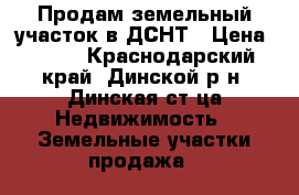 Продам земельный участок в ДСНТ › Цена ­ 600 - Краснодарский край, Динской р-н, Динская ст-ца Недвижимость » Земельные участки продажа   